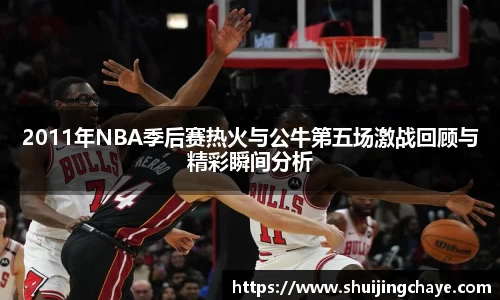 2011年NBA季后赛热火与公牛第五场激战回顾与精彩瞬间分析