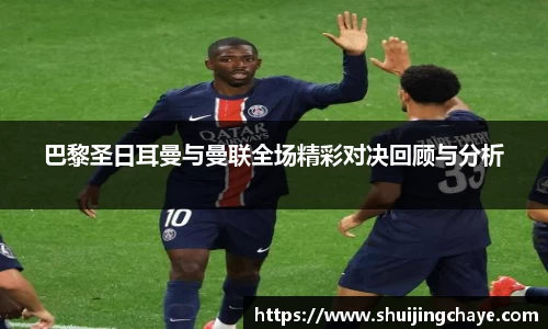 巴黎圣日耳曼与曼联全场精彩对决回顾与分析