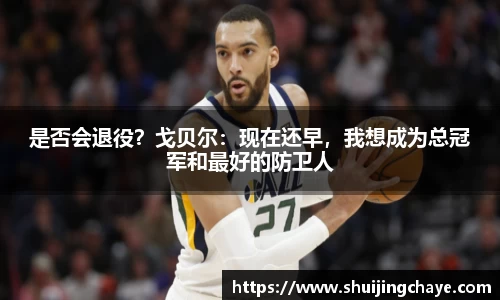 是否会退役？戈贝尔：现在还早，我想成为总冠军和最好的防卫人